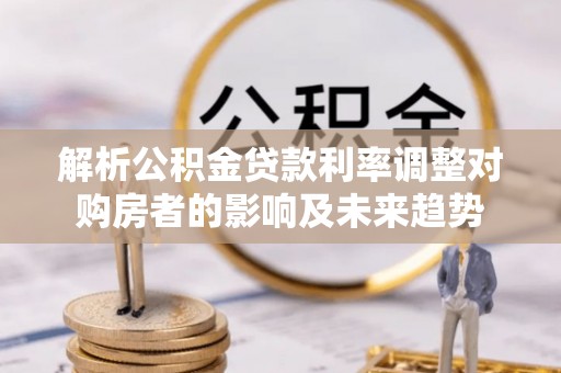 梅列解析公积金贷款利率调整对购房者的影响及未来趋势