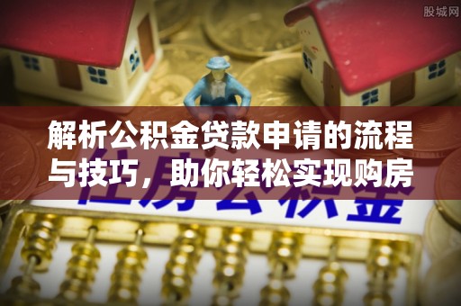 梅列解析公积金贷款申请的流程与技巧，助你轻松实现购房梦想