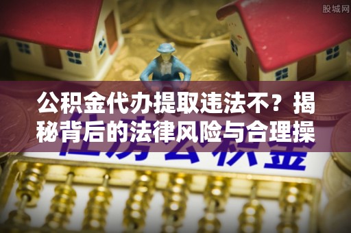 梅列公积金代办提取违法不？揭秘背后的法律风险与合理操作