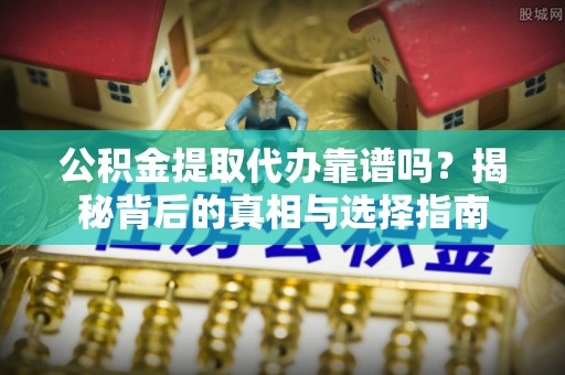 梅列公积金提取代办靠谱吗？揭秘背后的真相与选择指南