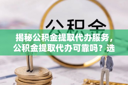 梅列揭秘公积金提取代办服务，公积金提取代办可靠吗？选择需谨慎