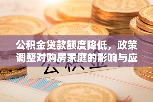 梅列公积金贷款额度降低，政策调整对购房家庭的影响与应对策略