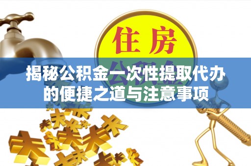 梅列揭秘公积金一次性提取代办的便捷之道与注意事项