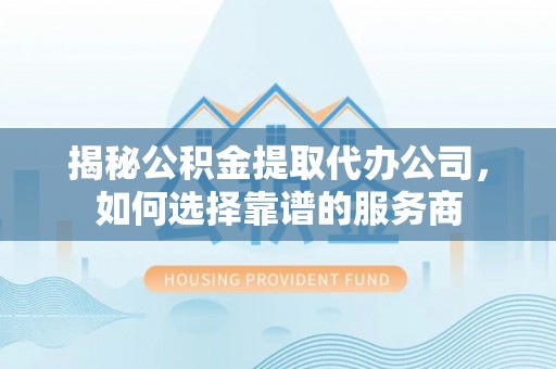梅列揭秘公积金提取代办公司，如何选择靠谱的服务商