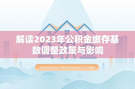 梅列解读2023年公积金缴存基数调整政策与影响