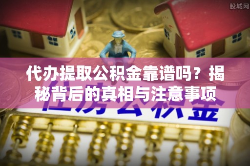 梅列代办提取公积金靠谱吗？揭秘背后的真相与注意事项