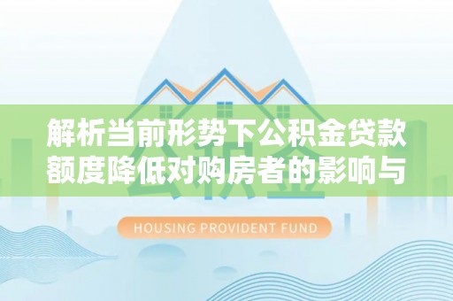 梅列解析当前形势下公积金贷款额度降低对购房者的影响与应对策略