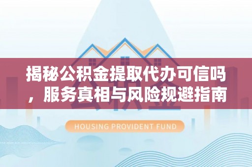 梅列揭秘公积金提取代办可信吗，服务真相与风险规避指南