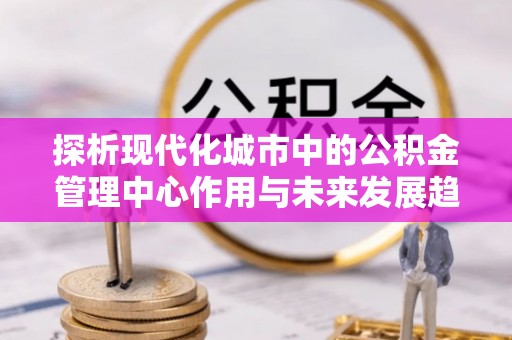 梅列探析现代化城市中的公积金管理中心作用与未来发展趋势