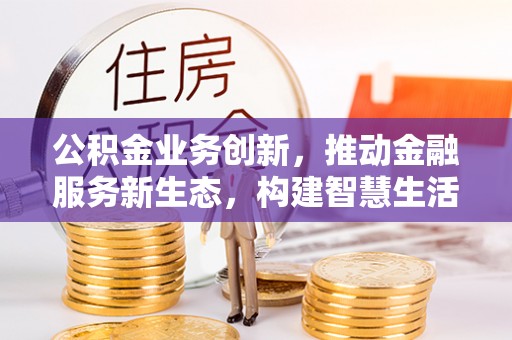 梅列公积金业务创新，推动金融服务新生态，构建智慧生活新未来
