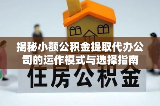 梅列揭秘小额公积金提取代办公司的运作模式与选择指南