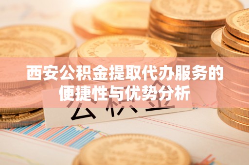 梅列西安公积金提取代办服务的便捷性与优势分析