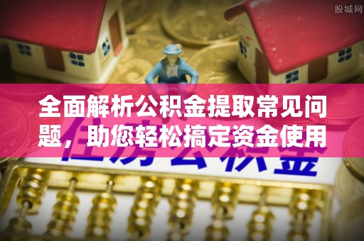 梅列全面解析公积金提取常见问题，助您轻松搞定资金使用