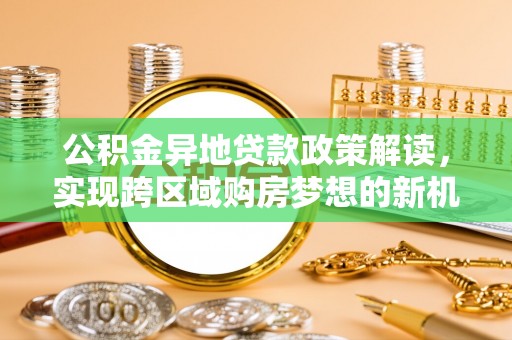 梅列公积金异地贷款政策解读，实现跨区域购房梦想的新机遇