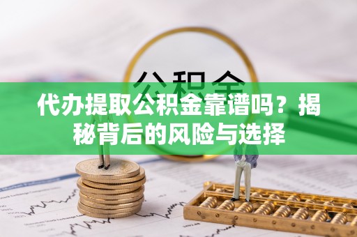 梅列代办提取公积金靠谱吗？揭秘背后的风险与选择