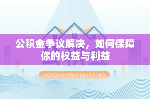 梅列公积金争议解决，如何保障你的权益与利益