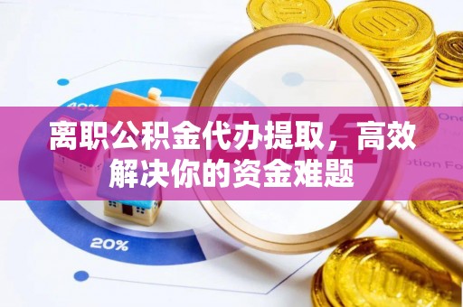 梅列离职公积金代办提取，高效解决你的资金难题