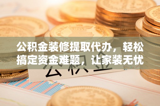 梅列公积金装修提取代办，轻松搞定资金难题，让家装无忧