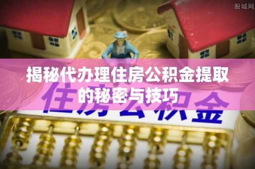 梅列揭秘代办理住房公积金提取的秘密与技巧