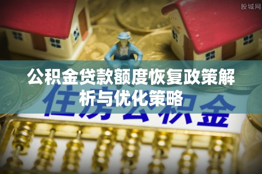 梅列公积金贷款额度恢复政策解析与优化策略