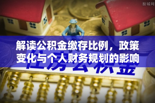 梅列解读公积金缴存比例，政策变化与个人财务规划的影响