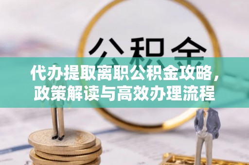 梅列代办提取离职公积金攻略，政策解读与高效办理流程