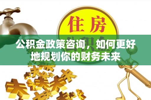 梅列公积金政策咨询，如何更好地规划你的财务未来