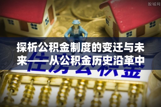梅列探析公积金制度的变迁与未来——从公积金历史沿革中读懂社会福利发展