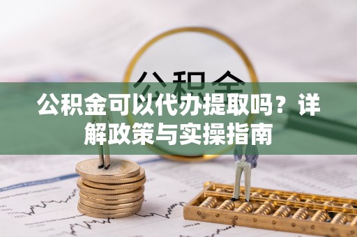 梅列公积金可以代办提取吗？详解政策与实操指南