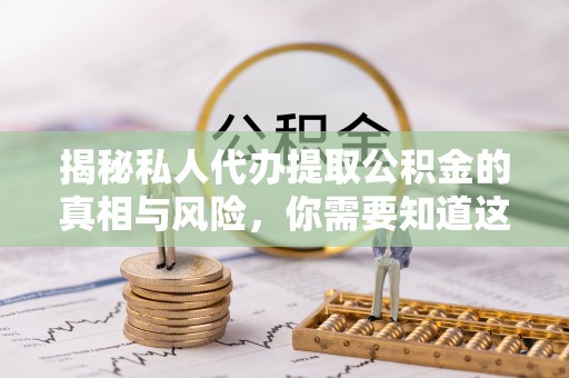 梅列揭秘私人代办提取公积金的真相与风险，你需要知道这些！