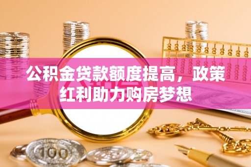 梅列公积金贷款额度提高，政策红利助力购房梦想