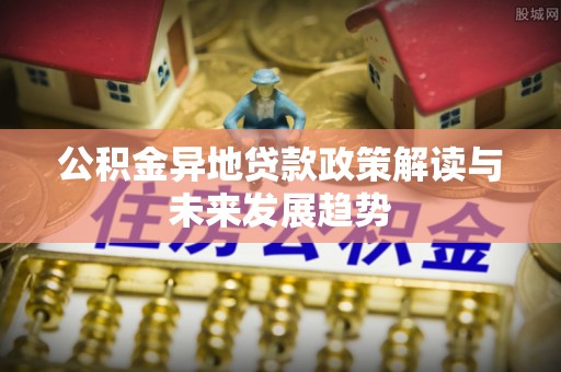 梅列公积金异地贷款政策解读与未来发展趋势