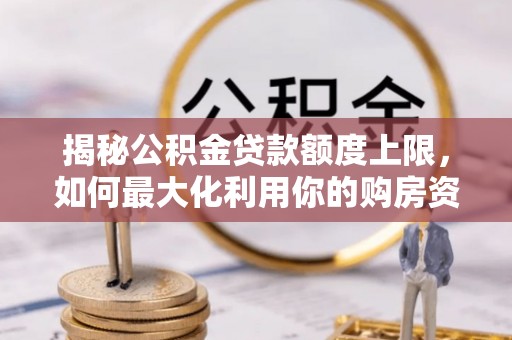 梅列揭秘公积金贷款额度上限，如何最大化利用你的购房资金？