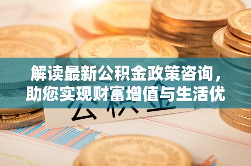 梅列解读最新公积金政策咨询，助您实现财富增值与生活优化