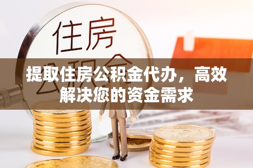 梅列提取住房公积金代办，高效解决您的资金需求