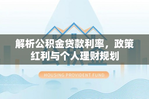 梅列解析公积金贷款利率，政策红利与个人理财规划