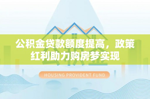 梅列公积金贷款额度提高，政策红利助力购房梦实现