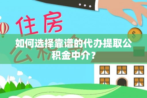 梅列如何选择靠谱的代办提取公积金中介？