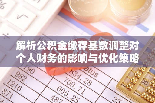 梅列解析公积金缴存基数调整对个人财务的影响与优化策略