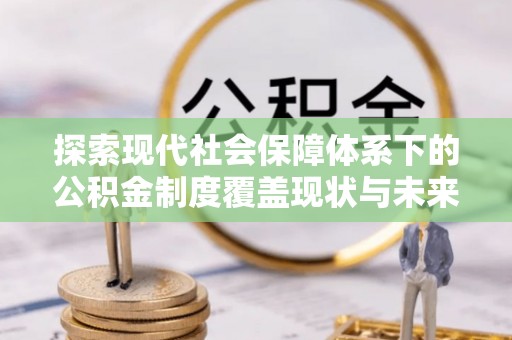 梅列探索现代社会保障体系下的公积金制度覆盖现状与未来发展