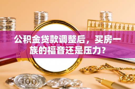 梅列公积金贷款调整后，买房一族的福音还是压力？
