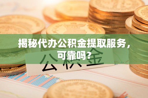 梅列揭秘代办公积金提取服务，可靠吗？
