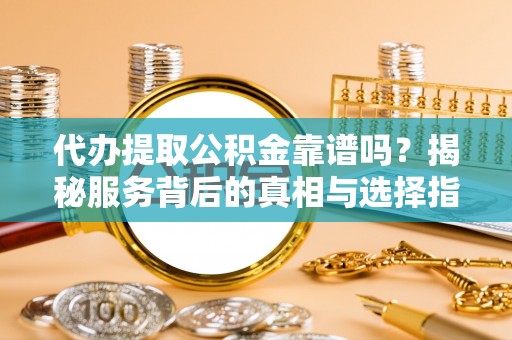 梅列代办提取公积金靠谱吗？揭秘服务背后的真相与选择指南