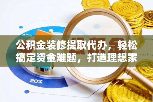 梅列公积金装修提取代办，轻松搞定资金难题，打造理想家居
