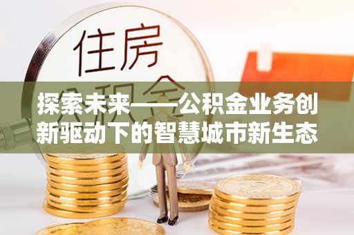 梅列探索未来——公积金业务创新驱动下的智慧城市新生态
