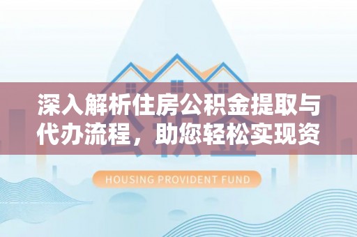 梅列深入解析住房公积金提取与代办流程，助您轻松实现资金利用最大化