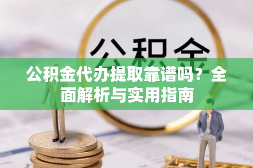 梅列公积金代办提取靠谱吗？全面解析与实用指南