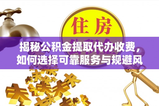 梅列揭秘公积金提取代办收费，如何选择可靠服务与规避风险