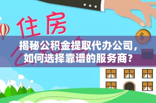 梅列揭秘公积金提取代办公司，如何选择靠谱的服务商？