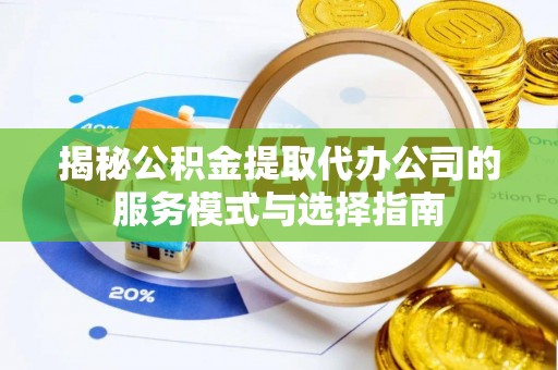 梅列揭秘公积金提取代办公司的服务模式与选择指南